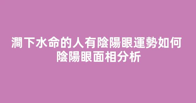 澗下水命的人有陰陽眼運勢如何 陰陽眼面相分析